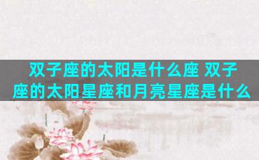 双子座的太阳是什么座 双子座的太阳星座和月亮星座是什么